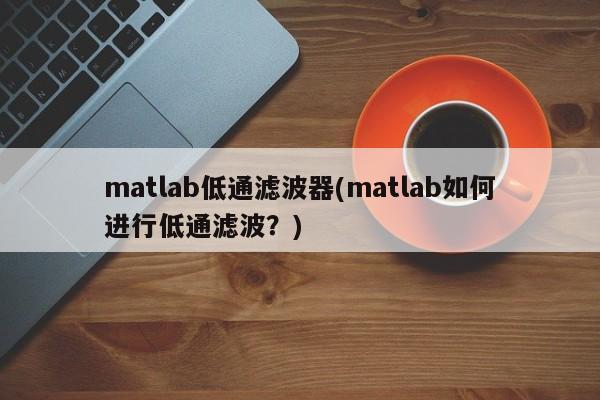 matlab低通滤波器(matlab如何进行低通滤波？)