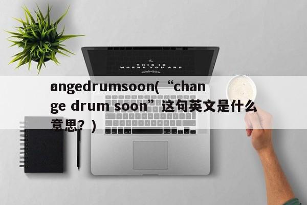 c
angedrumsoon(“change drum soon”这句英文是什么意思？)